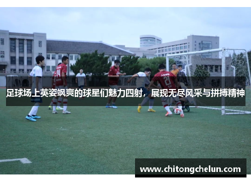 足球场上英姿飒爽的球星们魅力四射，展现无尽风采与拼搏精神