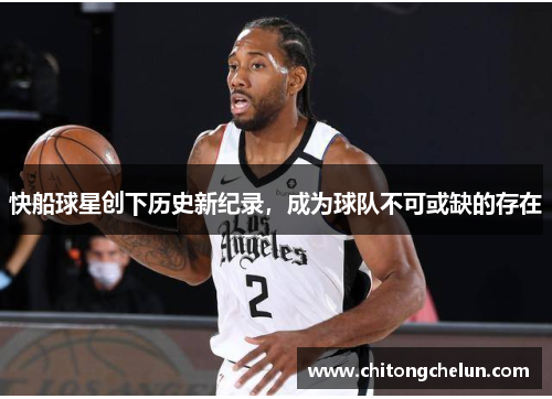 快船球星创下历史新纪录，成为球队不可或缺的存在