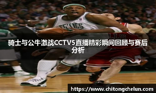 beats365骑士与公牛激战CCTV5直播精彩瞬间回顾与赛后分析